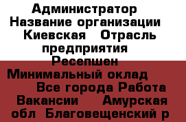 Администратор › Название организации ­ Киевская › Отрасль предприятия ­ Ресепшен › Минимальный оклад ­ 25 000 - Все города Работа » Вакансии   . Амурская обл.,Благовещенский р-н